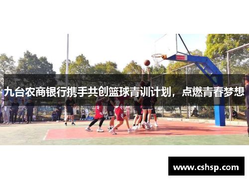 九台农商银行携手共创篮球青训计划，点燃青春梦想