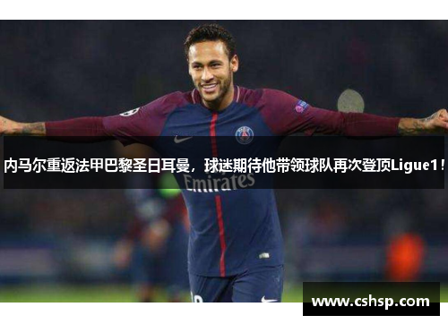 内马尔重返法甲巴黎圣日耳曼，球迷期待他带领球队再次登顶Ligue1！