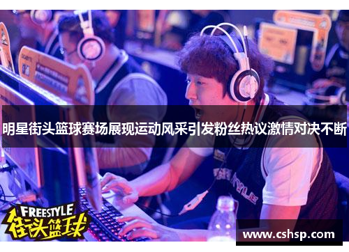 明星街头篮球赛场展现运动风采引发粉丝热议激情对决不断