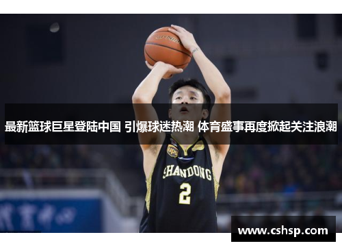 最新篮球巨星登陆中国 引爆球迷热潮 体育盛事再度掀起关注浪潮