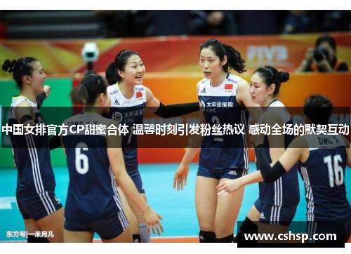 中国女排官方CP甜蜜合体 温馨时刻引发粉丝热议 感动全场的默契互动
