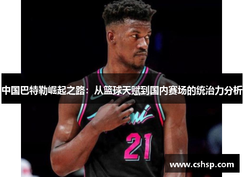中国巴特勒崛起之路：从篮球天赋到国内赛场的统治力分析